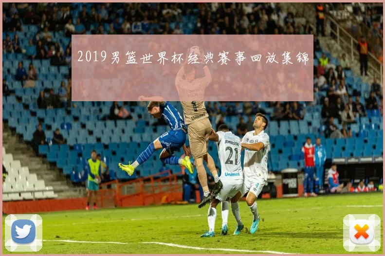 2019男篮世界杯经典赛事回放集锦