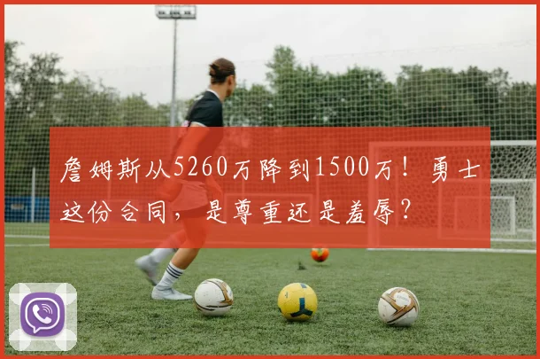 詹姆斯从5260万降到1500万！勇士这份合同，是尊重还是羞辱？