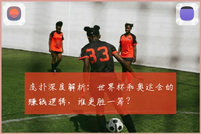 虎扑深度解析：世界杯和奥运会的赚钱逻辑，谁更胜一筹？