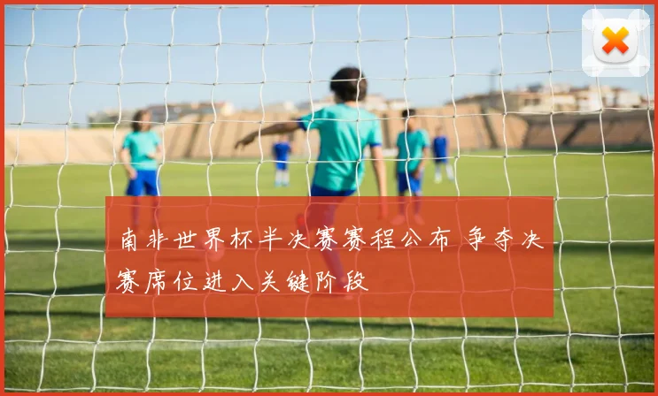 南非世界杯半决赛赛程公布 争夺决赛席位进入关键阶段