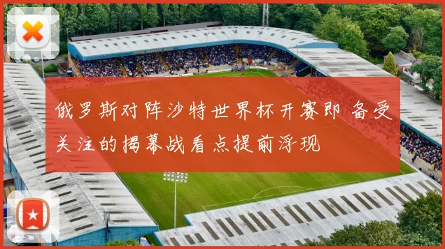 俄罗斯对阵沙特世界杯开赛即 备受关注的揭幕战看点提前浮现