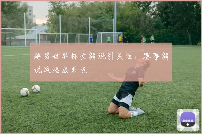 跑男世界杯女解说引关注，赛事解说风格成看点