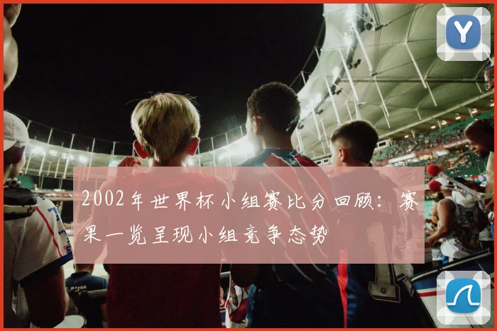 2002年世界杯小组赛比分回顾：赛果一览呈现小组竞争态势