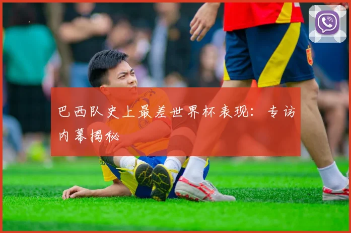 巴西队史上最差世界杯表现：专访内幕揭秘