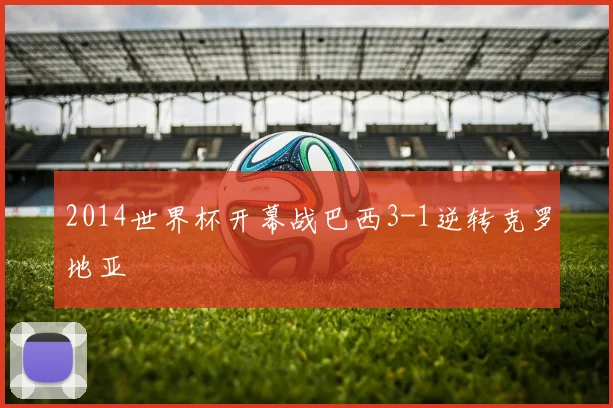 2014世界杯开幕战巴西3-1逆转克罗地亚