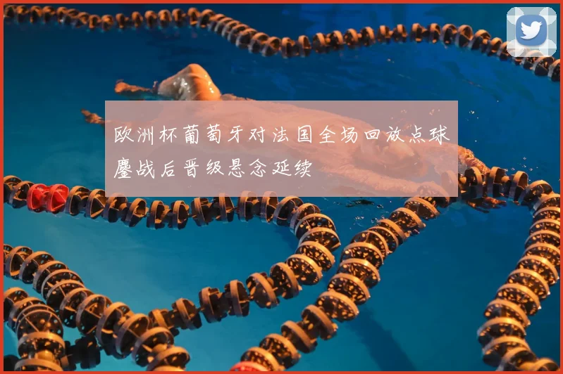 欧洲杯葡萄牙对法国全场回放点球鏖战后晋级悬念延续
