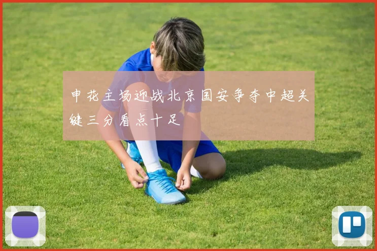申花主场迎战北京国安争夺中超关键三分看点十足