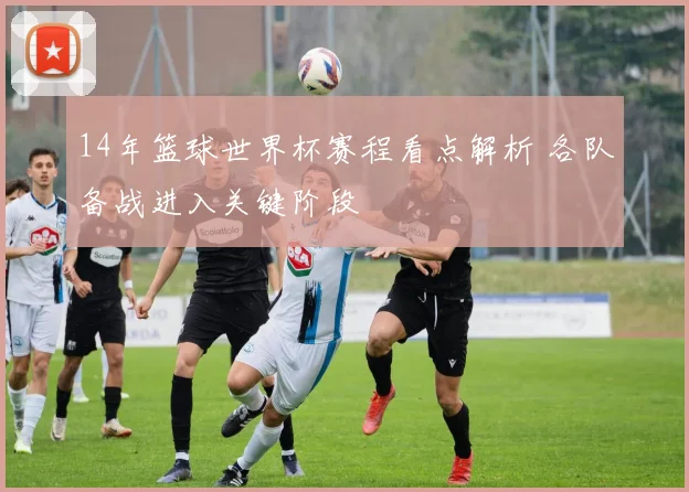 14年篮球世界杯赛程看点解析 各队备战进入关键阶段