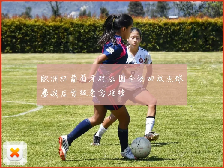 欧洲杯葡萄牙对法国全场回放点球鏖战后晋级悬念延续