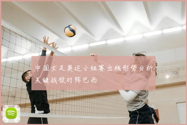 中国女足奥运小组赛出线形势分析关键战役对阵巴西