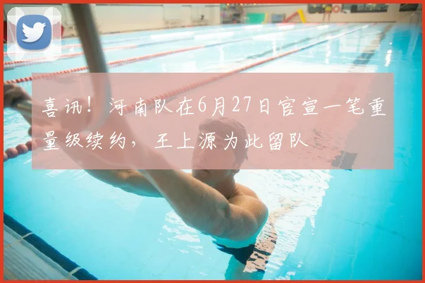 喜讯！河南队在6月27日官宣一笔重量级续约，王上源为此留队