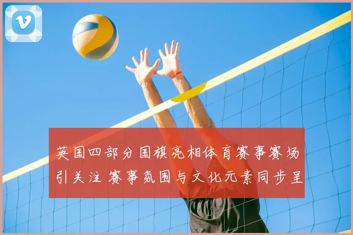 英国四部分国旗亮相体育赛事赛场引关注 赛事氛围与文化元素同步呈现