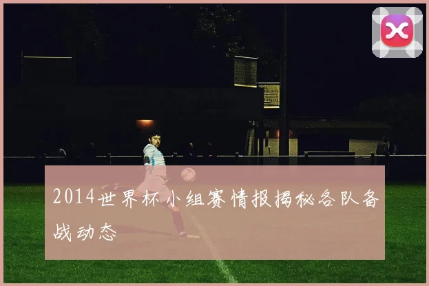 2014世界杯小组赛情报揭秘各队备战动态