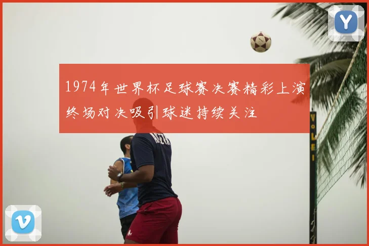 1974年世界杯足球赛决赛精彩上演终场对决吸引球迷持续关注