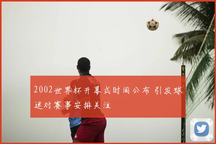 2002世界杯开幕式时间公布 引发球迷对赛事安排关注