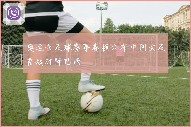 奥运会足球赛事赛程公布中国女足首战对阵巴西