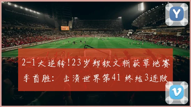 2-1大逆转!23岁郑钦文斩获草地赛季首胜:击溃世界第41 终结3连败