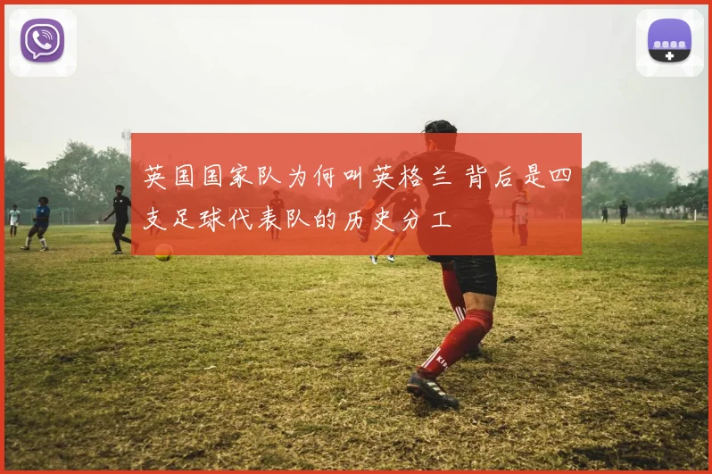 英国国家队为何叫英格兰 背后是四支足球代表队的历史分工