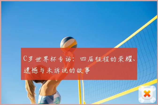 C罗世界杯专访：四届征程的荣耀、遗憾与未诉说的故事