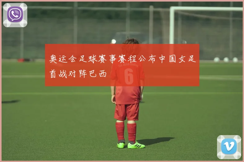 奥运会足球赛事赛程公布中国女足首战对阵巴西