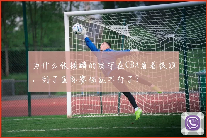 为什么张镇麟的防守在CBA看着很顶，到了国际赛场就不行了？
