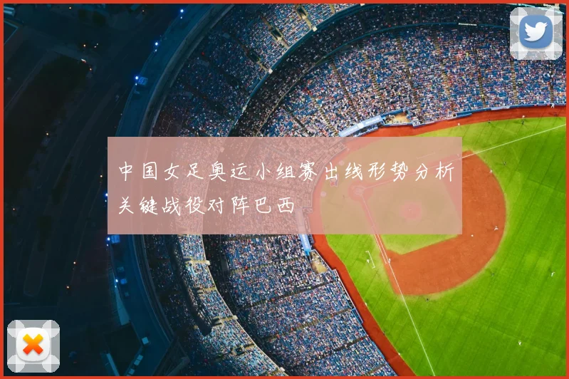 中国女足奥运小组赛出线形势分析关键战役对阵巴西