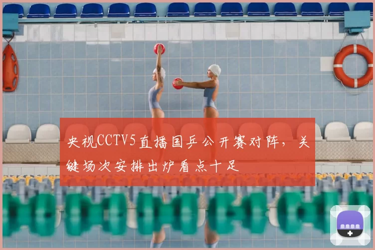 央视CCTV5直播国乒公开赛对阵，关键场次安排出炉看点十足