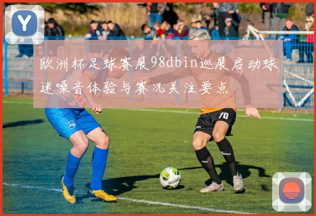 欧洲杯足球赛展98dbin巡展启动球迷噪音体验与赛况关注要点