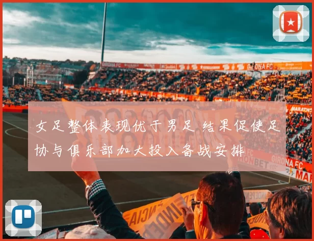 女足整体表现优于男足 结果促使足协与俱乐部加大投入备战安排