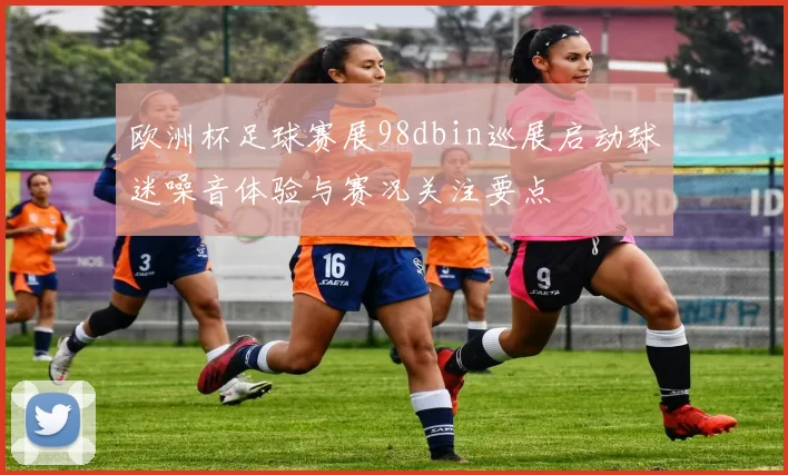 欧洲杯足球赛展98dbin巡展启动球迷噪音体验与赛况关注要点
