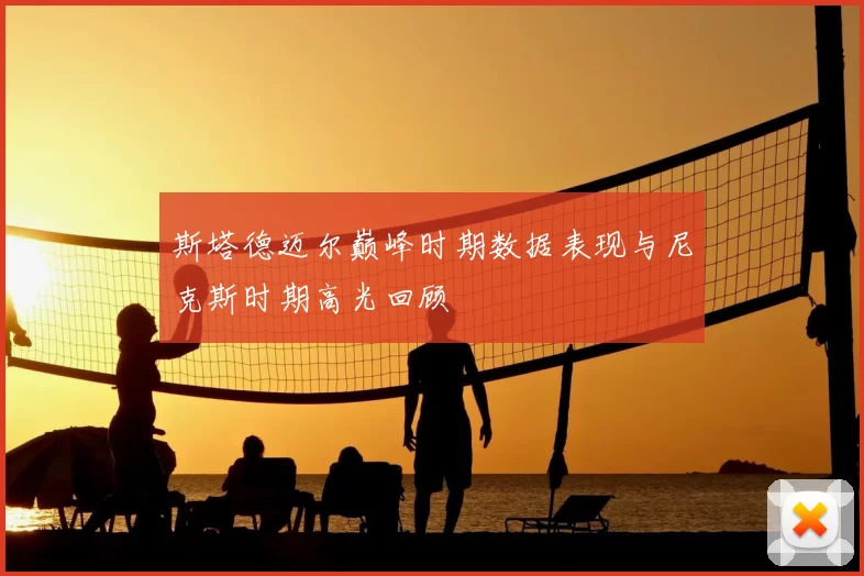 斯塔德迈尔巅峰时期数据表现与尼克斯时期高光回顾