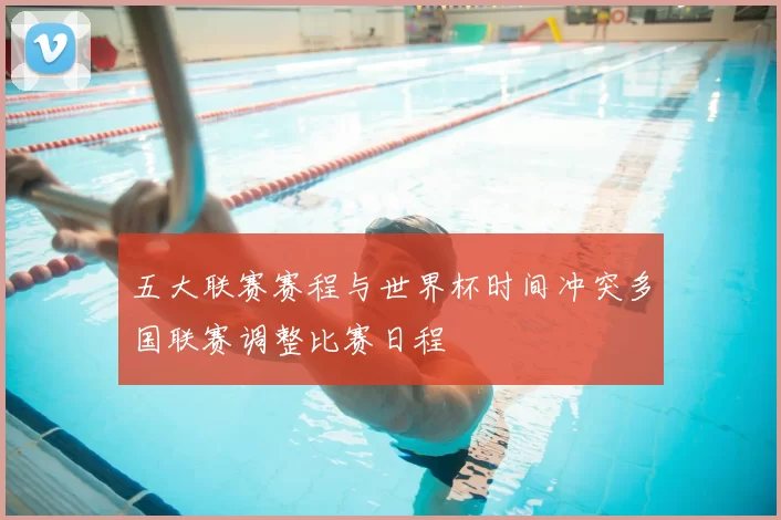 五大联赛赛程与世界杯时间冲突多国联赛调整比赛日程