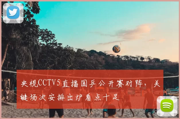 央视CCTV5直播国乒公开赛对阵，关键场次安排出炉看点十足