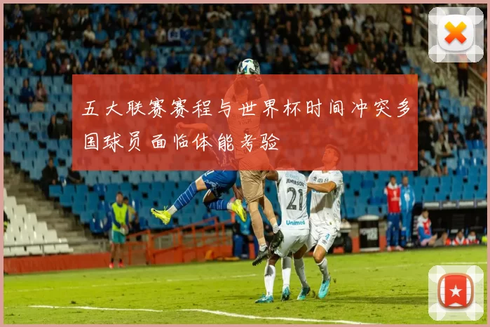 五大联赛赛程与世界杯时间冲突多国球员面临体能考验