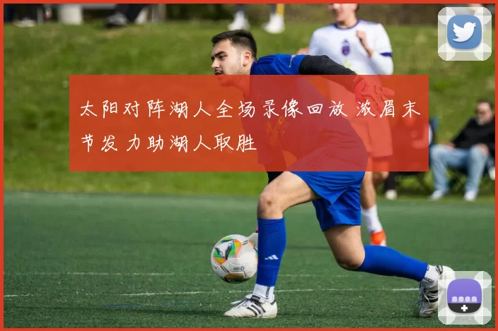 太阳对阵湖人全场录像回放 浓眉末节发力助湖人取胜