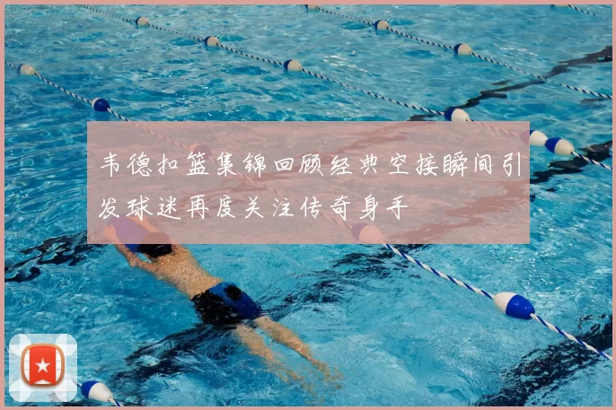 韦德扣篮集锦回顾经典空接瞬间引发球迷再度关注传奇身手