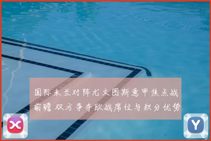 国际米兰对阵尤文图斯意甲焦点战前瞻 双方争夺欧战席位与积分优势