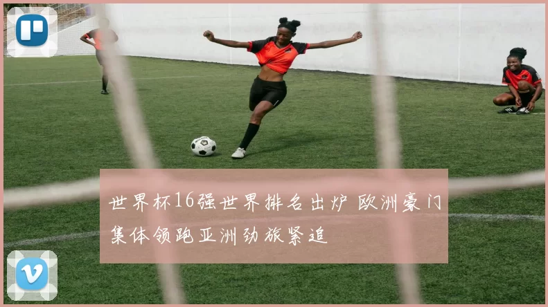 世界杯16强世界排名出炉 欧洲豪门集体领跑亚洲劲旅紧追