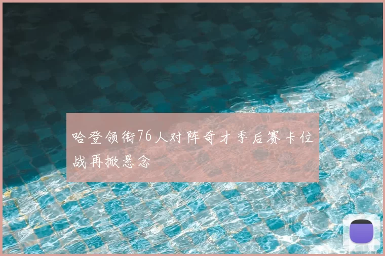 哈登领衔76人对阵奇才季后赛卡位战再掀悬念