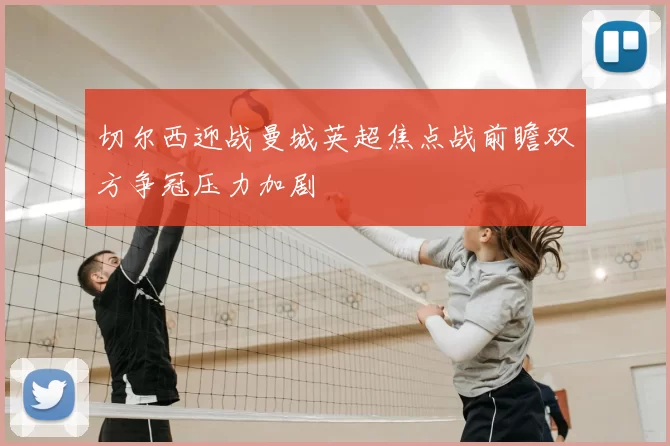 切尔西迎战曼城英超焦点战前瞻双方争冠压力加剧