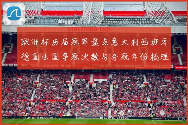欧洲杯历届冠军盘点意大利西班牙德国法国争冠次数与夺冠年份梳理