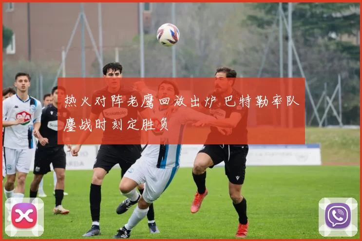 热火对阵老鹰回放出炉 巴特勒率队鏖战时刻定胜负