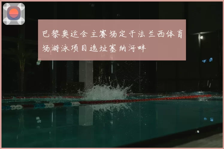 巴黎奥运会主赛场定于法兰西体育场游泳项目选址塞纳河畔