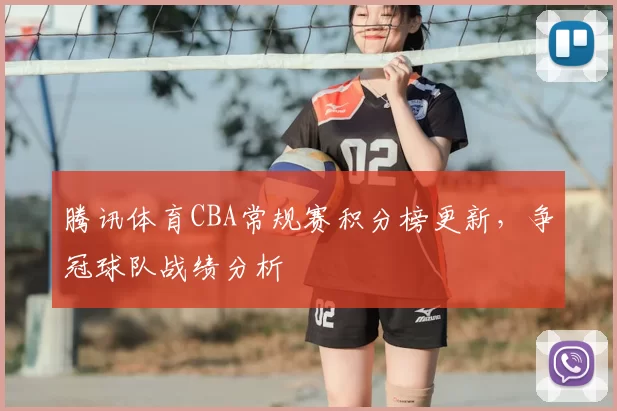 腾讯体育CBA常规赛积分榜更新,争冠球队战绩分析
