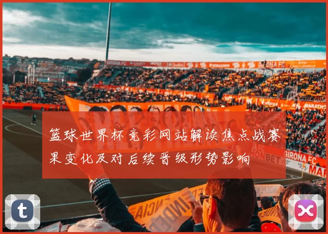 篮球世界杯竞彩网站解读焦点战赛果变化及对后续晋级形势影响