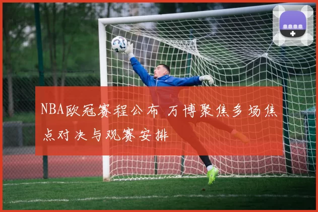NBA欧冠赛程公布 万博聚焦多场焦点对决与观赛安排