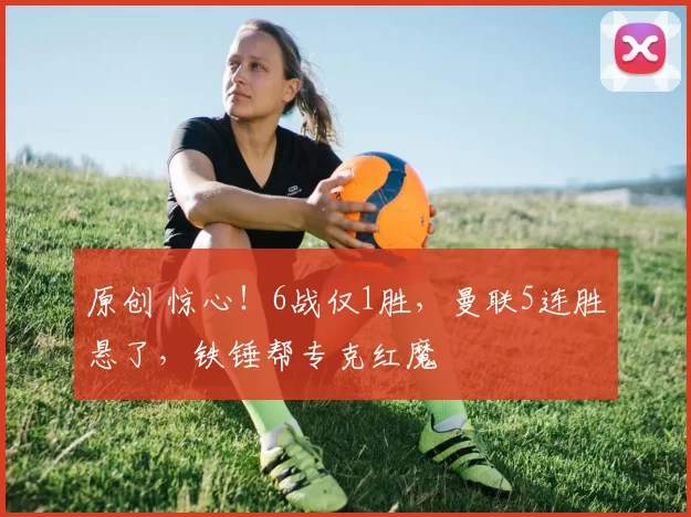 原创 惊心！6战仅1胜，曼联5连胜悬了，铁锤帮专克红魔