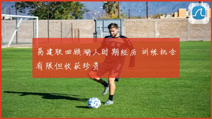 易建联回顾湖人时期经历 训练机会有限但收获珍贵