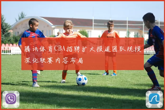 腾讯体育CBA招聘扩大报道团队规模深化联赛内容布局