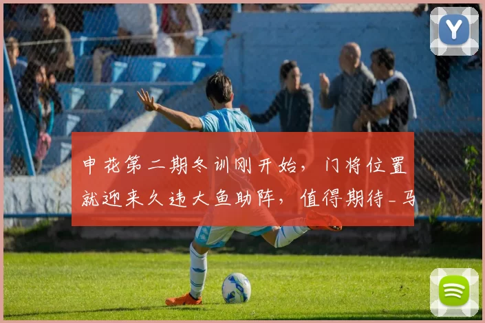 申花第二期冬训刚开始，门将位置就迎来久违大鱼助阵，值得期待_马镇_赛季_李昊